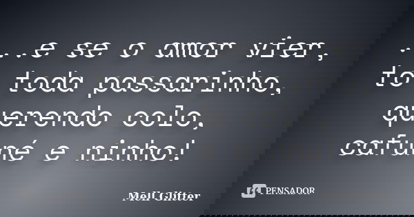 ...e se o amor vier, to toda passarinho, querendo colo, cafuné e ninho!... Frase de Mell Glitter.