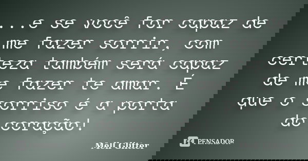...e se você for capaz de me fazer sorrir, com certeza também será capaz de me fazer te amar. É que o sorriso é a porta do coração!... Frase de Mell Glitter.