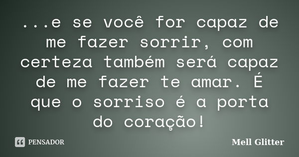 ...e se você for capaz de me fazer sorrir, com certeza também será capaz de me fazer te amar. É que o sorriso é a porta do coração!... Frase de Mell Glitter.