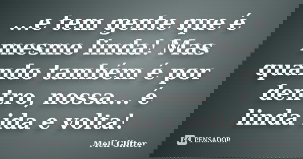 ...e tem gente que é mesmo linda! Mas quando também é por dentro, nossa... é linda ida e volta!... Frase de Mell Glitter.