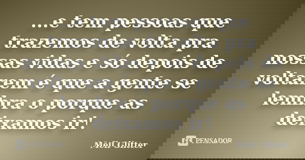 ...e tem pessoas que trazemos de volta pra nossas vidas e só depois de voltarem é que a gente se lembra o porque as deixamos ir!... Frase de Mell Glitter.