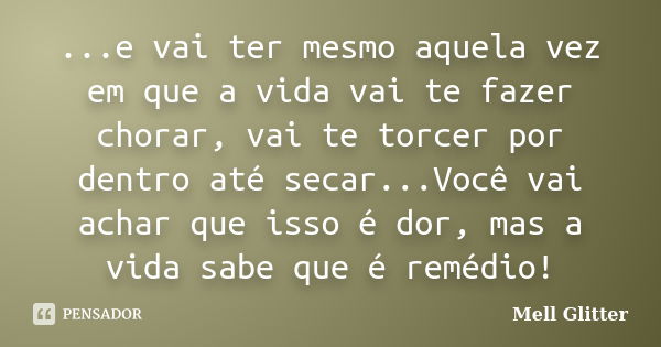 ...e vai ter mesmo aquela vez em que a vida vai te fazer chorar, vai te torcer por dentro até secar...Você vai achar que isso é dor, mas a vida sabe que é reméd... Frase de Mell Glitter.