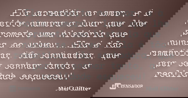 Ela acredita no amor, e à noite namora o luar que lhe promete uma história que nunca se viveu...Ela é tão romântica, tão sonhadora, que por se sonhar tanto, a r... Frase de Mell Glitter.