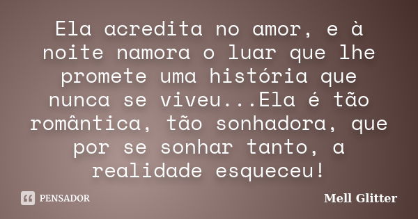 Ela acredita no amor, e à noite namora o luar que lhe promete uma história que nunca se viveu...Ela é tão romântica, tão sonhadora, que por se sonhar tanto, a r... Frase de Mell Glitter.