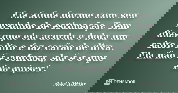 Ela ainda dorme com seu ursinho de estimação. Tem dias que ela acorda e bota um salto alto e faz carão de diva. Ela não é confusa, ela é o que ela quiser!... Frase de Mell Glitter.