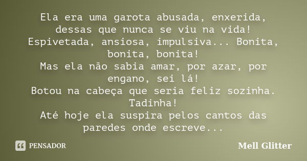 Ela era uma garota abusada, enxerida, dessas que nunca se viu na vida! Espivetada, ansiosa, impulsiva... Bonita, bonita, bonita! Mas ela não sabia amar, por aza... Frase de Mell Glitter.