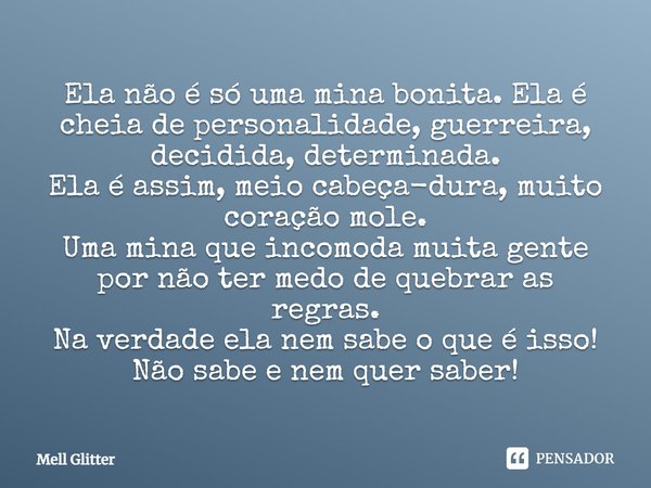 Ela não é só uma mina bonita. Ela é cheia de personalidade, guerreira, decidida, determinada. Ela é assim, meio cabeça-dura, muito coração mole. Uma mina que in... Frase de Mell Glitter.