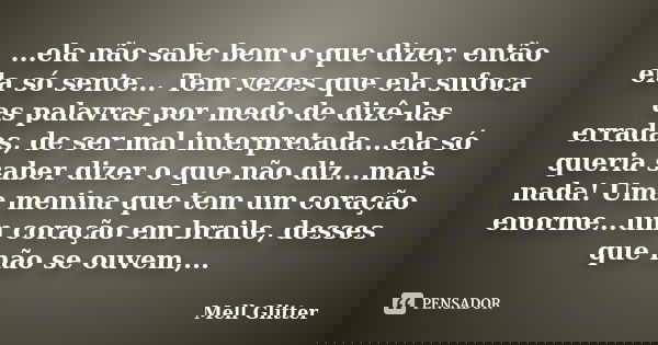 ...ela não sabe bem o que dizer, então ela só sente... Tem vezes que ela sufoca as palavras por medo de dizê-las erradas, de ser mal interpretada...ela só queri... Frase de Mell Glitter.