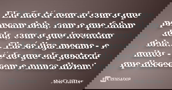 Ela não tá nem ai com o que pensam dela, com o que falam dela, com o que inventam dela... Ela só liga mesmo - e muito - é do que ela gostaria que dissessem e nu... Frase de Mell Glitter.