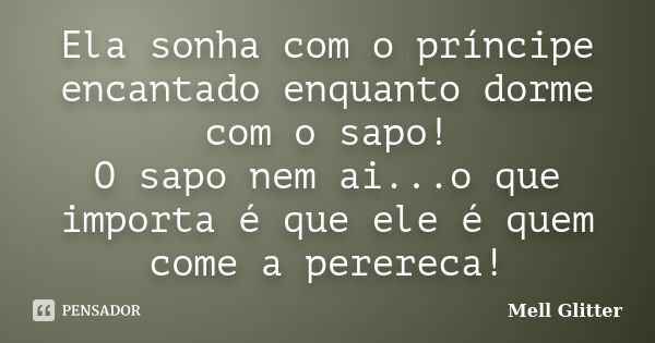 Ela sonha com o príncipe encantado enquanto dorme com o sapo! O sapo nem ai...o que importa é que ele é quem come a perereca!... Frase de Mell Glitter.