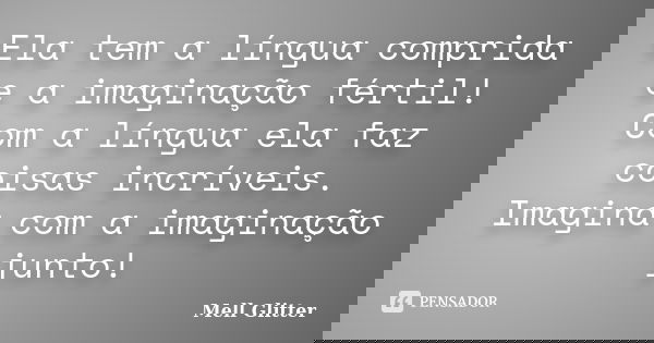 Ela tem a língua comprida e a imaginação fértil! Com a língua ela faz coisas incríveis. Imagina com a imaginação junto!... Frase de Mell Glitter.