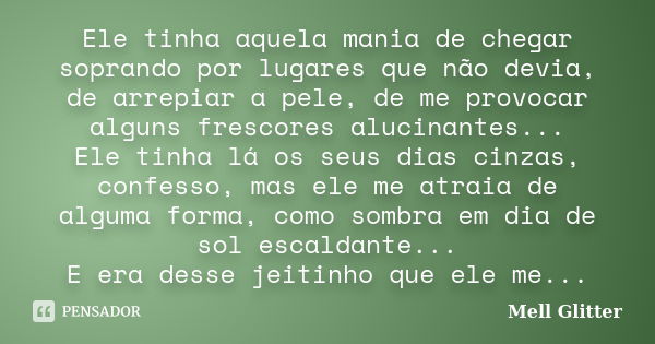 Ele tinha aquela mania de chegar soprando por lugares que não devia, de arrepiar a pele, de me provocar alguns frescores alucinantes... Ele tinha lá os seus dia... Frase de Mell Glitter.