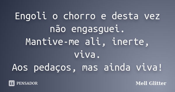 Engoli o chorro e desta vez não engasguei. Mantive-me ali, inerte, viva. Aos pedaços, mas ainda viva!... Frase de Mell Glitter.