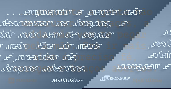 ...enquanto a gente não descruzar os braços, a vida não vem te pegar pela mão. Pra ir mais além é preciso fé, coragem e braços abertos.... Frase de Mell Glitter.