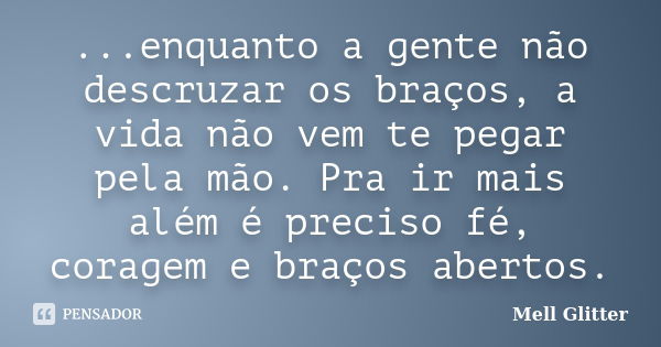 ...enquanto a gente não descruzar os braços, a vida não vem te pegar pela mão. Pra ir mais além é preciso fé, coragem e braços abertos.... Frase de Mell Glitter.