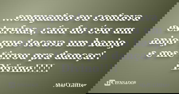 ...enquanto eu contava estrelas, caiu do céu um anjo que tocava um banjo e me tirou pra dançar! Divino!!!!... Frase de Mell Glitter.
