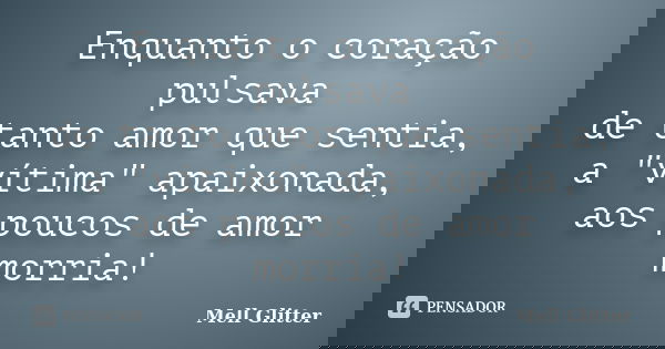 Enquanto o coração pulsava de tanto amor que sentia, a "vítima" apaixonada, aos poucos de amor morria!... Frase de Mell Glitter.