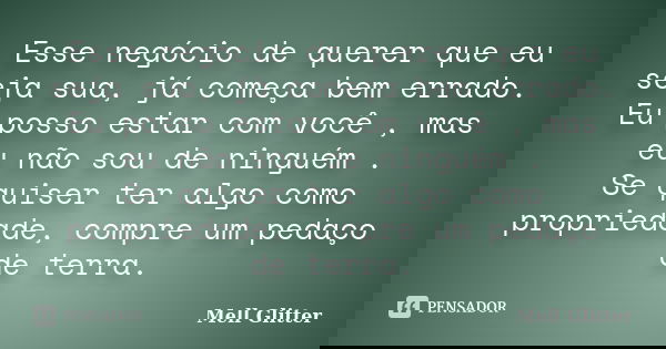 Esse negócio de querer que eu seja sua, já começa bem errado. Eu posso estar com você , mas eu não sou de ninguém . Se quiser ter algo como propriedade, compre ... Frase de Mell Glitter.