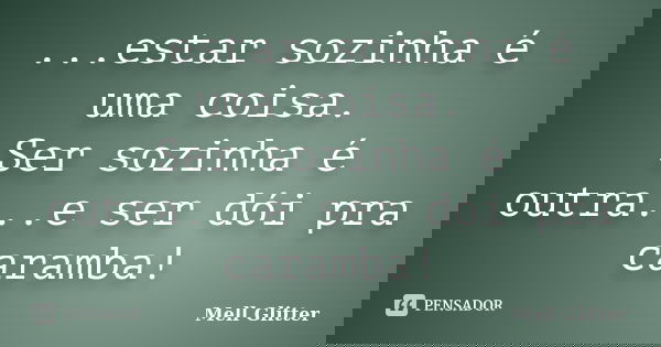 ...estar sozinha é uma coisa. Ser sozinha é outra...e ser dói pra caramba!... Frase de Mell Glitter.