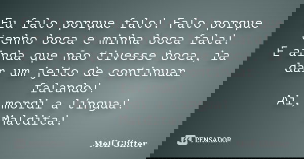 Eu falo porque falo! Falo porque tenho boca e minha boca fala! E ainda que não tivesse boca, ia dar um jeito de continuar falando! Ai, mordi a língua! Maldita!... Frase de Mell Glitter.