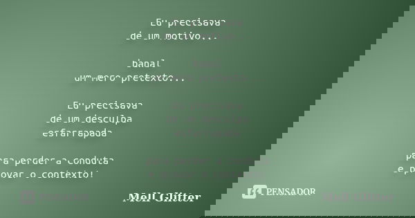 Eu precisava de um motivo... banal um mero pretexto... Eu precisava de um desculpa esfarrapada para perder a conduta e provar o contexto!... Frase de Mell Glitter.