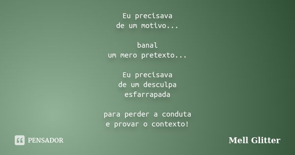 Eu precisava de um motivo... banal um mero pretexto... Eu precisava de um desculpa esfarrapada para perder a conduta e provar o contexto!... Frase de Mell Glitter.