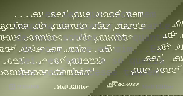 ...eu sei que você nem imagina do quanto faz parte de meus sonhos...Do quanto de você vive em mim...Eu sei, eu sei...e só queria que você soubesse também!... Frase de Mell Glitter.