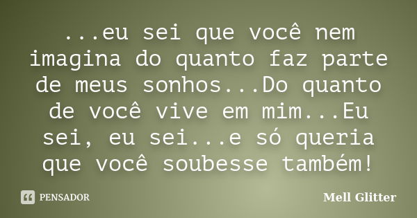 ...eu sei que você nem imagina do quanto faz parte de meus sonhos...Do quanto de você vive em mim...Eu sei, eu sei...e só queria que você soubesse também!... Frase de Mell Glitter.