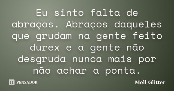 Eu sinto falta de abraços. Abraços daqueles que grudam na gente feito durex e a gente não desgruda nunca mais por não achar a ponta.... Frase de Mell Glitter.