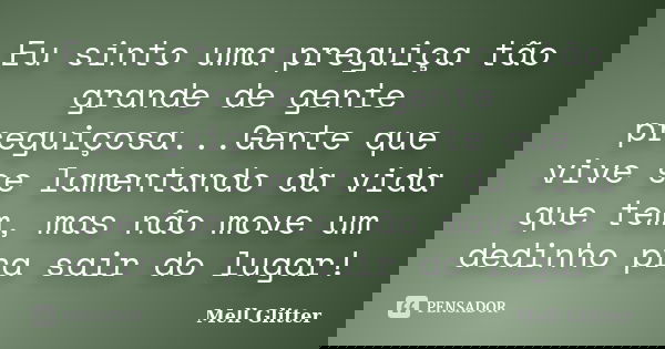 Eu sinto uma preguiça tão grande de gente preguiçosa...Gente que vive se lamentando da vida que tem, mas não move um dedinho pra sair do lugar!... Frase de Mell Glitter.