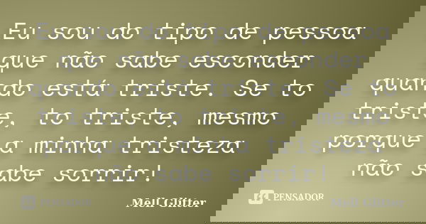 Eu sou do tipo de pessoa que não sabe esconder quando está triste. Se to triste, to triste, mesmo porque a minha tristeza não sabe sorrir!... Frase de Mell Glitter.