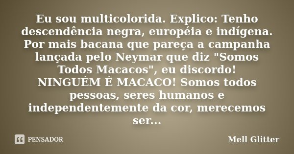 Eu sou multicolorida. Explico: Tenho descendência negra, européia e indígena. Por mais bacana que pareça a campanha lançada pelo Neymar que diz "Somos Todo... Frase de Mell Glitter.
