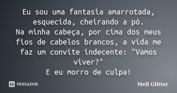 Eu sou uma fantasia amarrotada, esquecida, cheirando a pó. Na minha cabeça, por cima dos meus fios de cabelos brancos, a vida me faz um convite indecente: "... Frase de Mell Glitter.