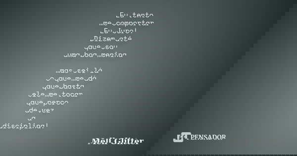 Eu tento me comportar Eu Juro! Dizem até que sou uma boa menina mas sei lá o que me dá que basta ele me tocar que perco de vez a disciplina!... Frase de Mell Glitter.