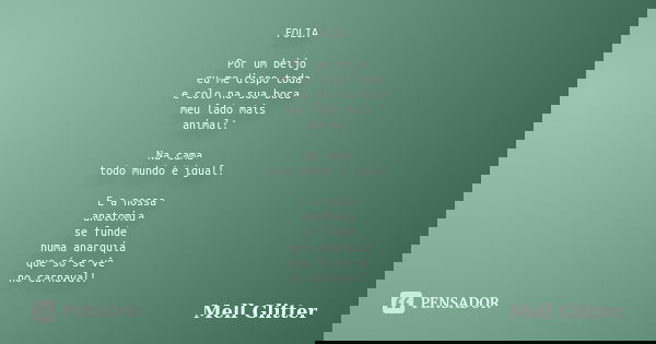 FOLIA Por um beijo eu me dispo toda e colo na sua boca meu lado mais animal! Na cama todo mundo é igual! E a nossa anatomia se funde numa anarquia que só se vê ... Frase de Mell Glitter.