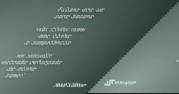 Fulano era um cara bacana não tinha nome mas tinha a competência em sacudir o estrado reforçado da minha cama!... Frase de Mell Glitter.