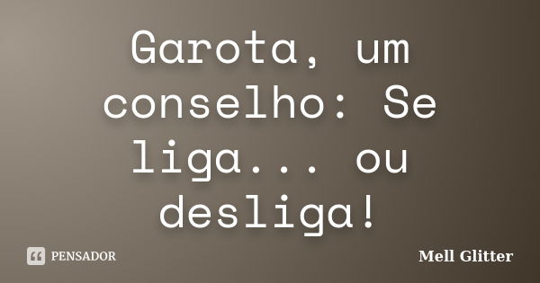 Garota, um conselho: Se liga... ou desliga!... Frase de Mell Glitter.