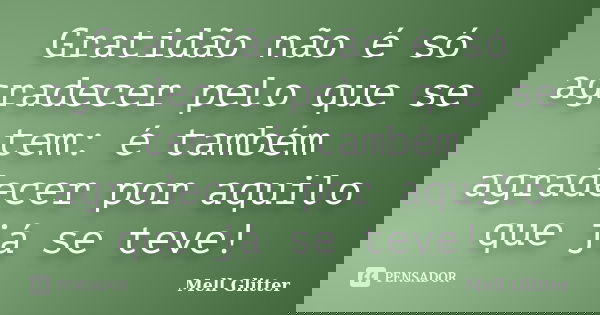 Gratidão não é só agradecer pelo que se tem: é também agradecer por aquilo que já se teve!... Frase de Mell Glitter.