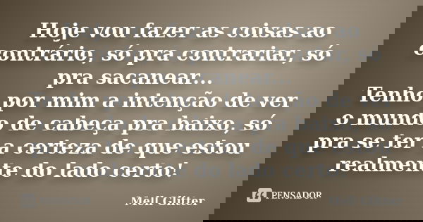 Hoje vou fazer as coisas ao contrário, só pra contrariar, só pra sacanear... Tenho por mim a intenção de ver o mundo de cabeça pra baixo, só pra se ter a certez... Frase de Mell Glitter.