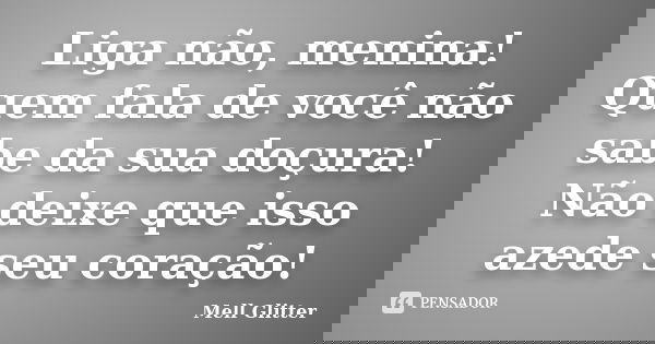 Liga não, menina! Quem fala de você não sabe da sua doçura! Não deixe que isso azede seu coração!... Frase de Mell Glitter.