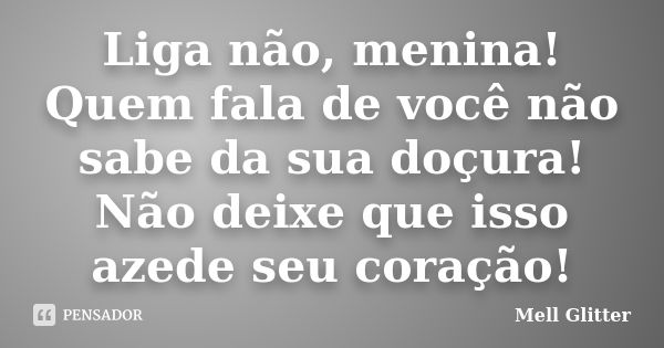 Liga não, menina! Quem fala de você não sabe da sua doçura! Não deixe que isso azede seu coração!... Frase de Mell Glitter.