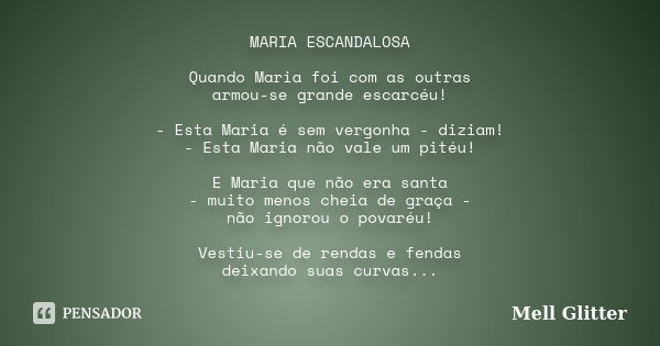 MARIA ESCANDALOSA Quando Maria foi com as outras armou-se grande escarcéu! - Esta Maria é sem vergonha - diziam! - Esta Maria não vale um pitéu! E Maria que não... Frase de Mell Glitter.