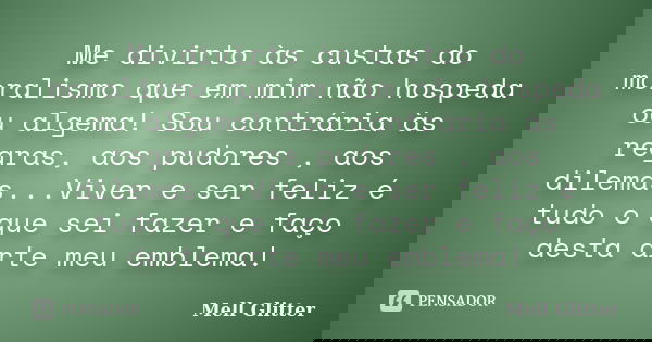 Me divirto às custas do moralismo que em mim não hospeda ou algema! Sou contrária às regras, aos pudores , aos dilemas...Viver e ser feliz é tudo o que sei faze... Frase de Mell Glitter.