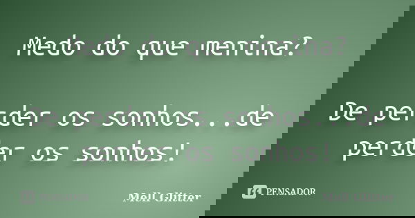 Medo do que menina? De perder os sonhos...de perder os sonhos!... Frase de Mell Glitter.