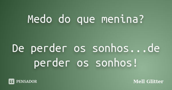 Medo do que menina? De perder os sonhos...de perder os sonhos!... Frase de Mell Glitter.