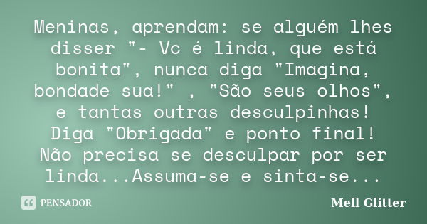 Meninas, aprendam: se alguém lhes disser "- Vc é linda, que está bonita", nunca diga "Imagina, bondade sua!" , "São seus olhos", e... Frase de Mell Glitter.