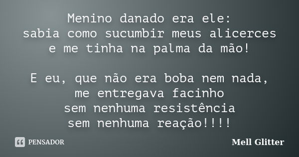 Menino danado era ele: sabia como sucumbir meus alicerces e me tinha na palma da mão! E eu, que não era boba nem nada, me entregava facinho sem nenhuma resistên... Frase de Mell Glitter.