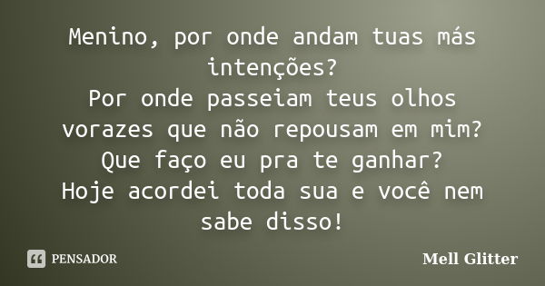 Menino, por onde andam tuas más intenções? Por onde passeiam teus olhos vorazes que não repousam em mim? Que faço eu pra te ganhar? Hoje acordei toda sua e você... Frase de Mell Glitter.