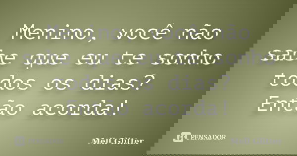 Menino, você não sabe que eu te sonho todos os dias? Então acorda!... Frase de Mell Glitter.