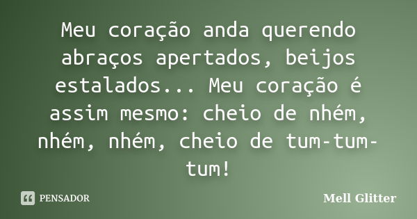 Meu coração anda querendo abraços apertados, beijos estalados... Meu coração é assim mesmo: cheio de nhém, nhém, nhém, cheio de tum-tum-tum!... Frase de Mell Glitter.